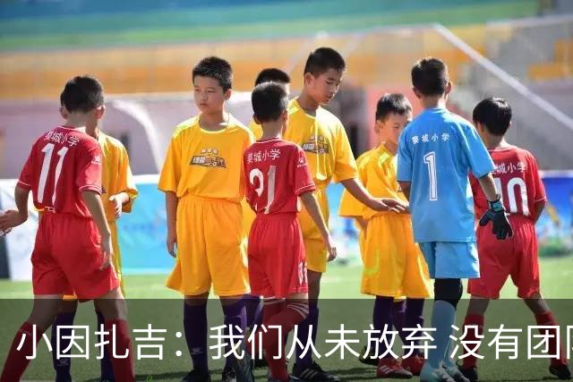 小因扎吉：我们从未放弃 没有团队不可能夺冠