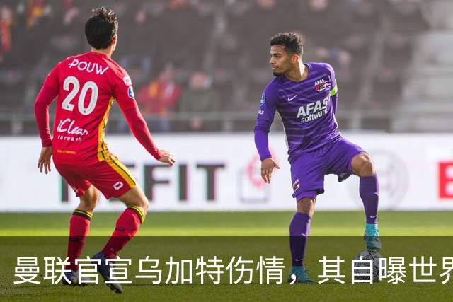 曼联官宣乌加特伤情，其自曝世界杯遭受最重膝伤！拉爵欲卖芒特筹钱签新援