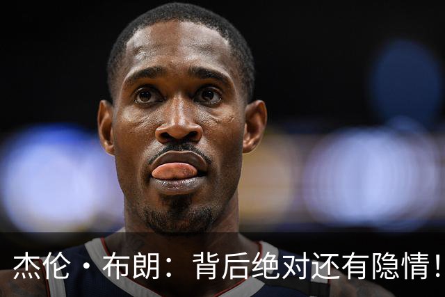 杰伦·布朗：背后绝对还有隐情！我以为我有资格得到解释但我错了