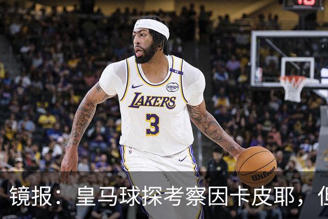 镜报：皇马球探考察因卡皮耶，但阿森纳将他视为非卖品