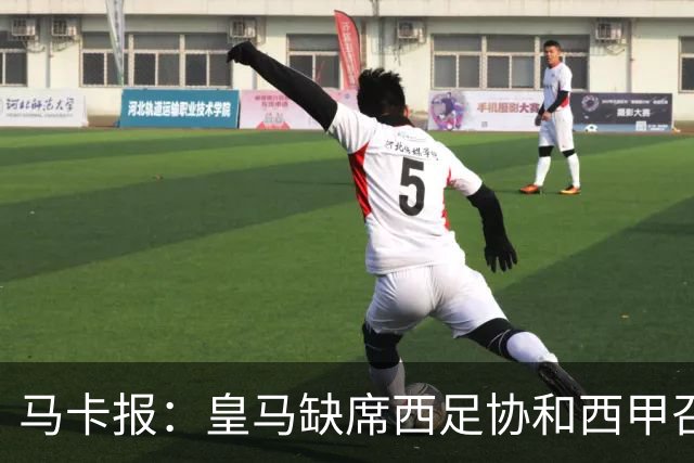 马卡报：皇马缺席西足协和西甲召开的高规格会议，原因未知