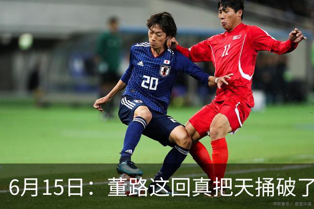 6月15日：董路这回真把天捅破了，西甲球队开出九千欧元签字费求签年轻球员刘凯源
